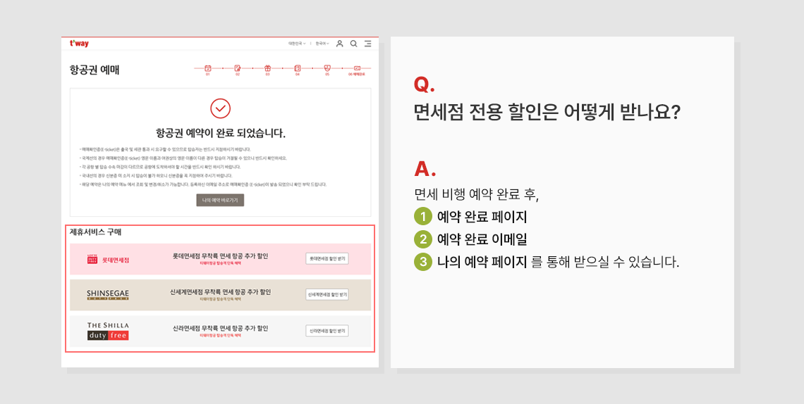 면세점 전용 할인은 어떻게 받나요? 면세 비행 예약 완료 후, 예약 완료 페이지, 예약 완료 이메일, 나의 예약 페이지를 통해 받으실 수 있습니다.