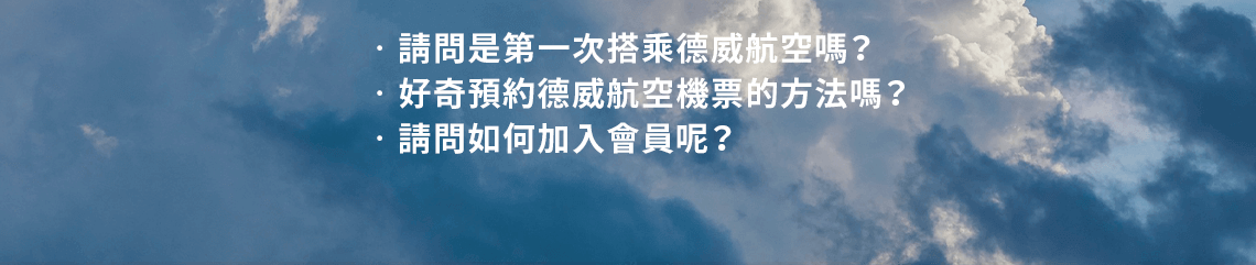 請問是第一次搭乘德威航空嗎？好奇預約德威航空機票的方法嗎？請問如何加入會員呢？