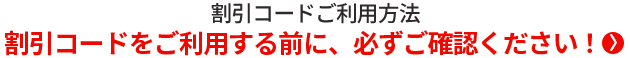 割引コードご利用方法 割引コードをご利用する前に、必ずご確認ください！