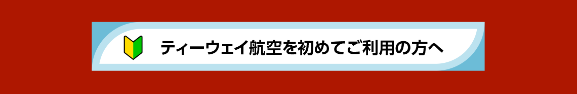 ティーウェイ航空を初めてご利用の方へ