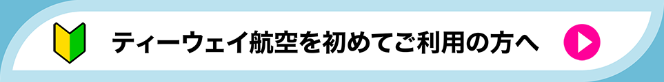 ティーウェイ航空を初めてご利用の方へ