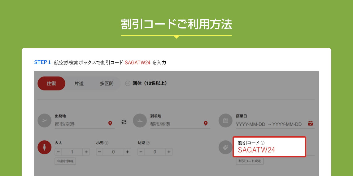 割引コードご利用方法 STEP 1 航空券検索ボックスで割引コード SAGATW24 を入力