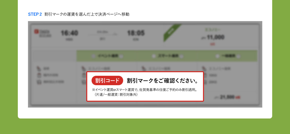 STEP 2 割引マークの運賃を選んだ上で決済ページへ移動 割引コード 割引マークをご確認ください。※イベント運賃orスマート運賃で、佐賀発基準の往復ご予約のみ割引適用。 （片道/一般運賃：割引対象外）