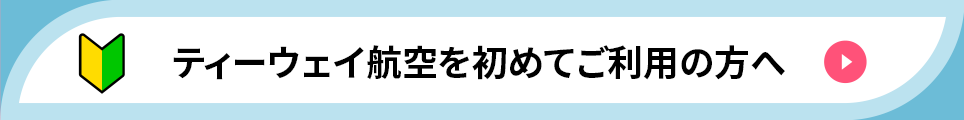 ティーウェイ航空を初めてご利用の方へ