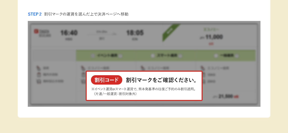 STEP 2 割引マークの運賃を選んだ上で決済ページへ移動 割引コード 割引マークをご確認ください。※イベント運賃orスマート運賃で、熊本発基準の往復ご予約のみ割引適用。（片道/一般運賃：割引対象外）