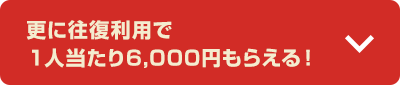 更に往復利用で１人当たり6,000円もらえる！