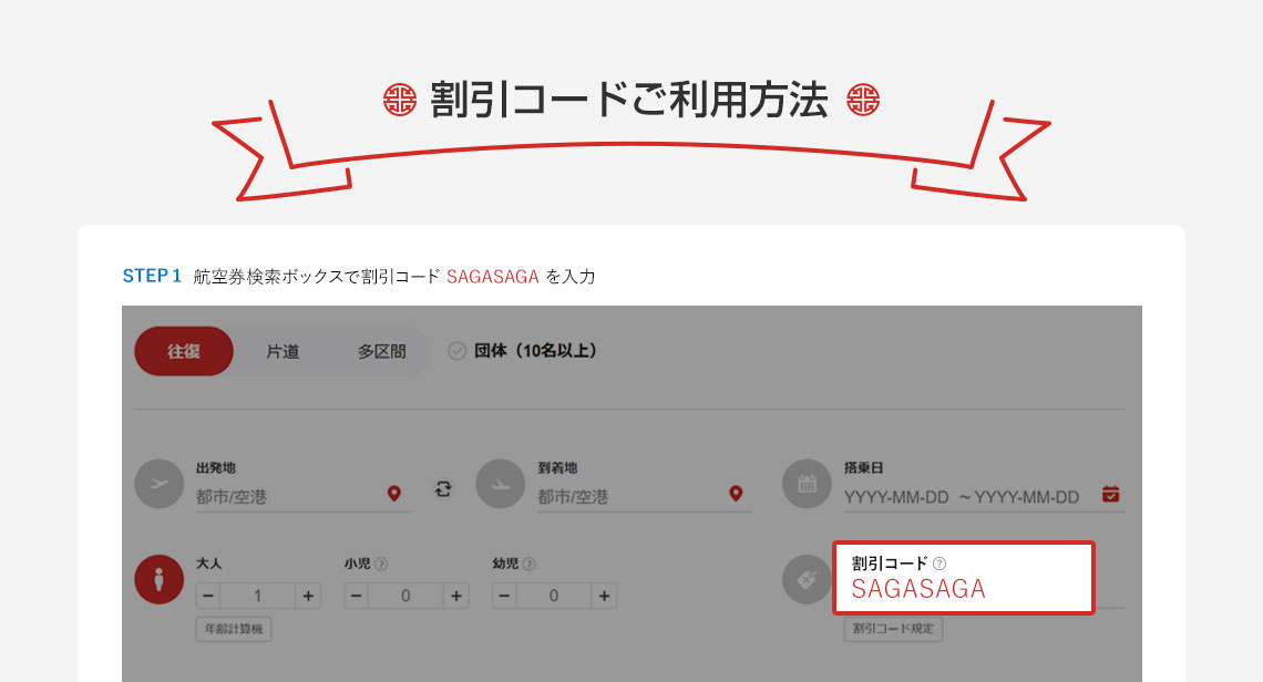 割引コードご利用方法 STEP 1 航空券検索ボックスで割引コード SAGASAGA を入力