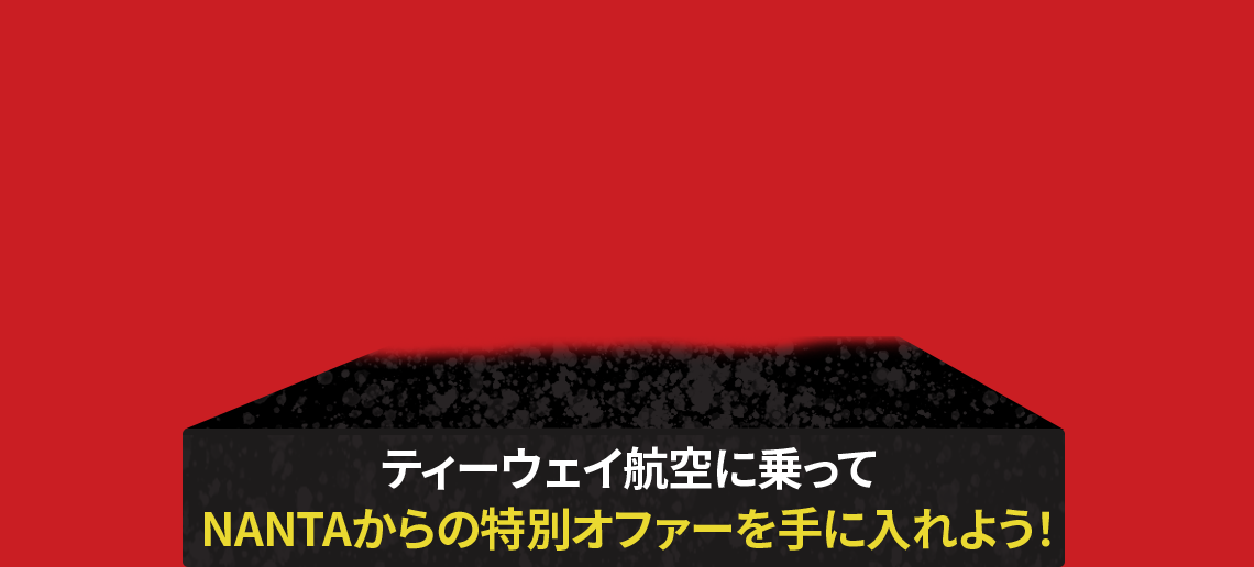 ティーウェイ航空に乗って NANTAからの特別オファーを手に入れよう！