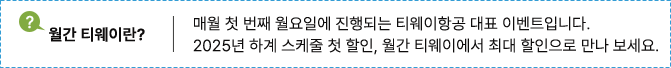 월간 티웨이란? 매월 첫 번째 월요일에 진행되는 티웨이항공 대표 이벤트 입니다. 2025년 하계 스케줄 첫 할인, 월간 티웨이에서 최대 할인으로 만나 보세요.