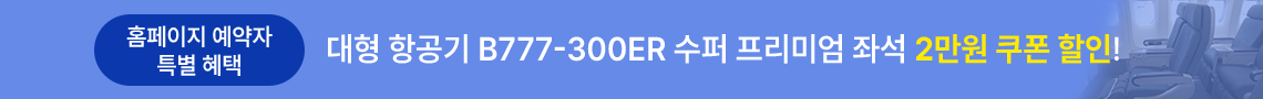 홈페이지 예약자 특별혜택, 대형 항공기 B777-300ER 수퍼 프리미엄 좌석 2만원 쿠폰 할인!