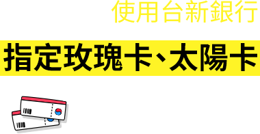 使用台新銀行, 指定玫瑰卡、太陽卡, 購買韓國機票的客戶