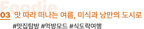 03. 맛 따라 떠나는 여름, 미식과 낭만의 도시로