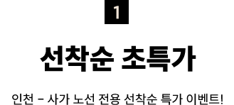 1. 선착순 초특가, 인천-사가 노선 전용 선착순 특가 이벤트!