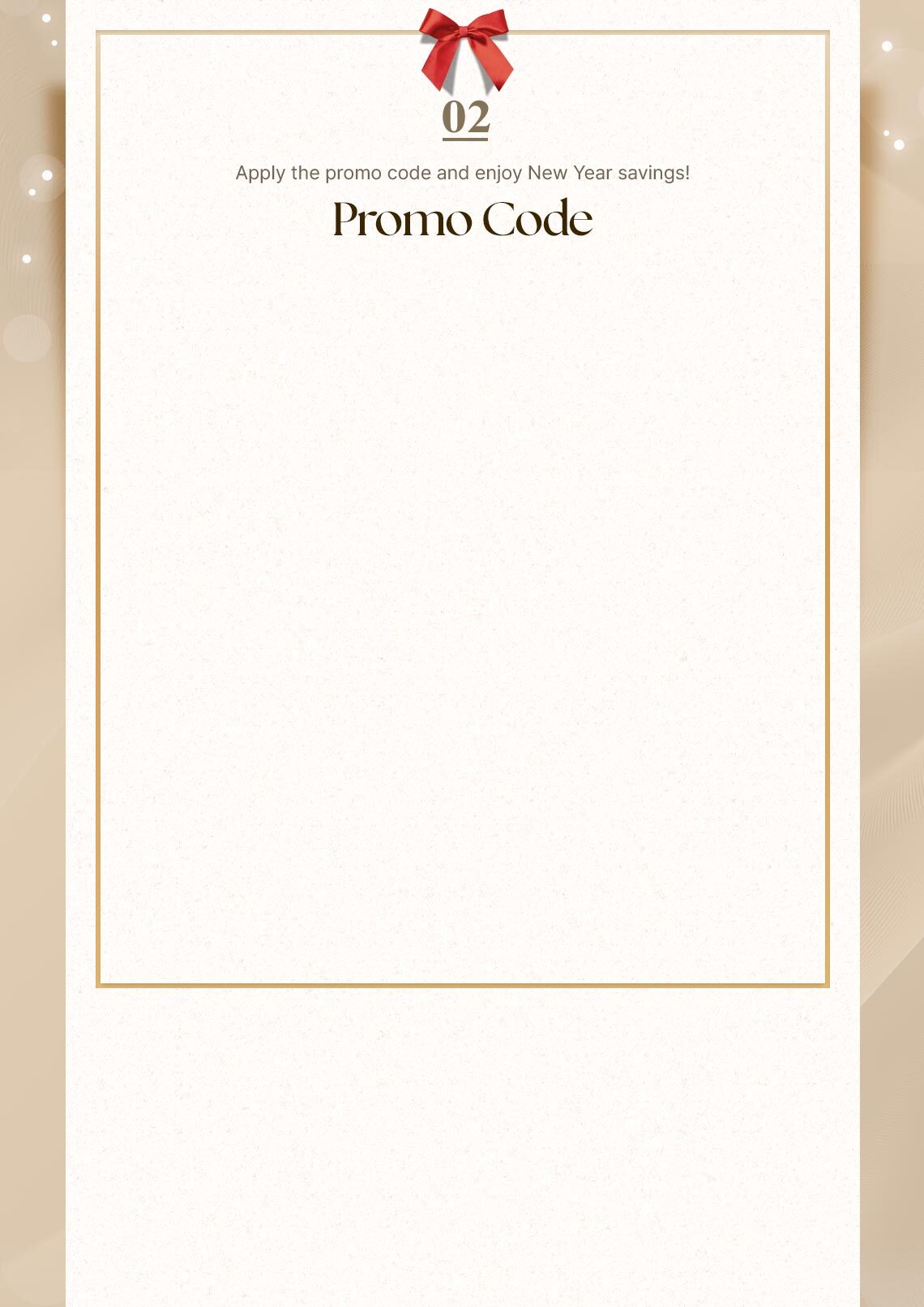 02. Apply the promo code and enjoy New Year savings! Promo Code