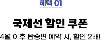 혜택01 국제선 할인 쿠폰 4월 이후 탑승편 예약 시, 할인 2배!