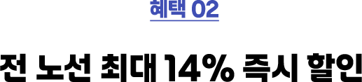 혜택 02 전 노선 최대 14% 즉시 할인