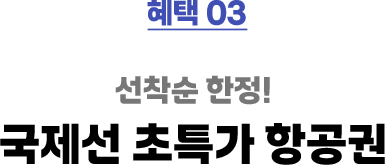 혜택 03 선착순 한정! 국제선 초특가 항공권