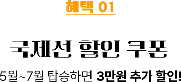 혜택01 국제선 할인 쿠폰 5월~7월 탑승하면 3만원 추가 할인!